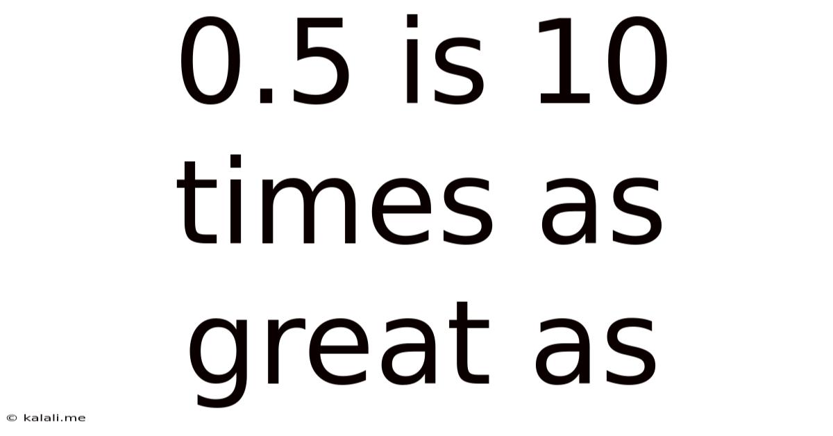 0.5 Is 10 Times As Great As