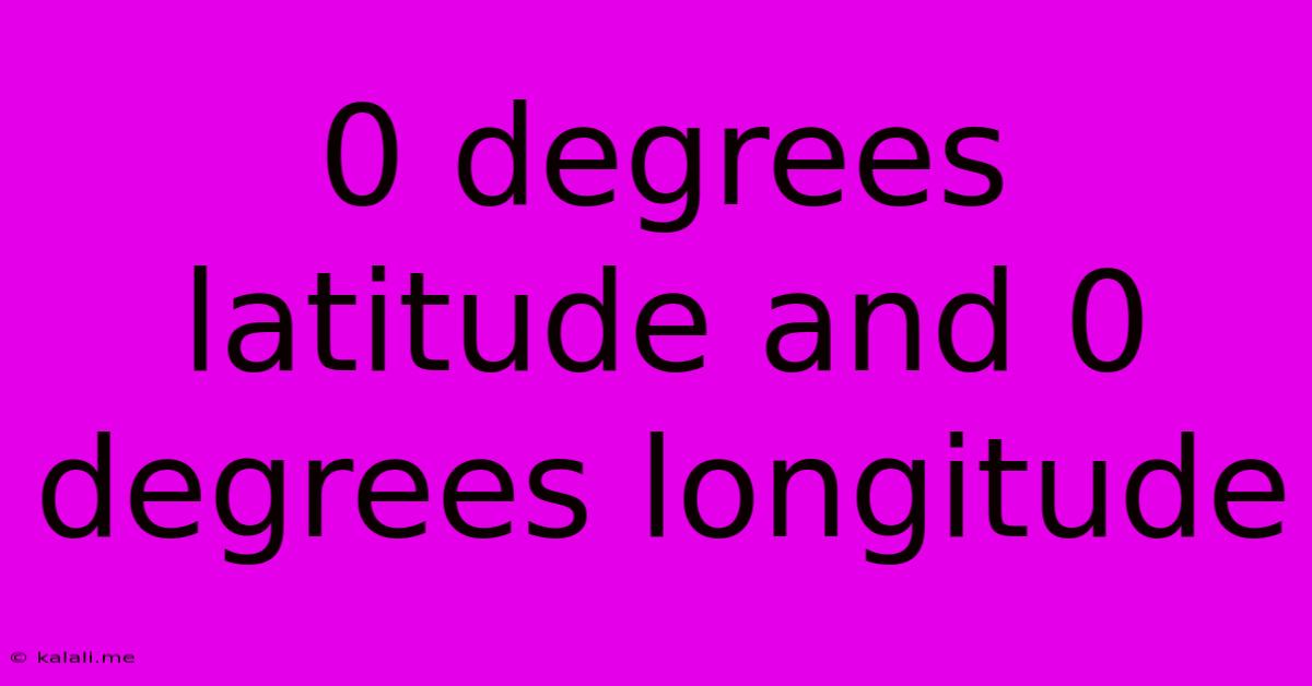 0 Degrees Latitude And 0 Degrees Longitude
