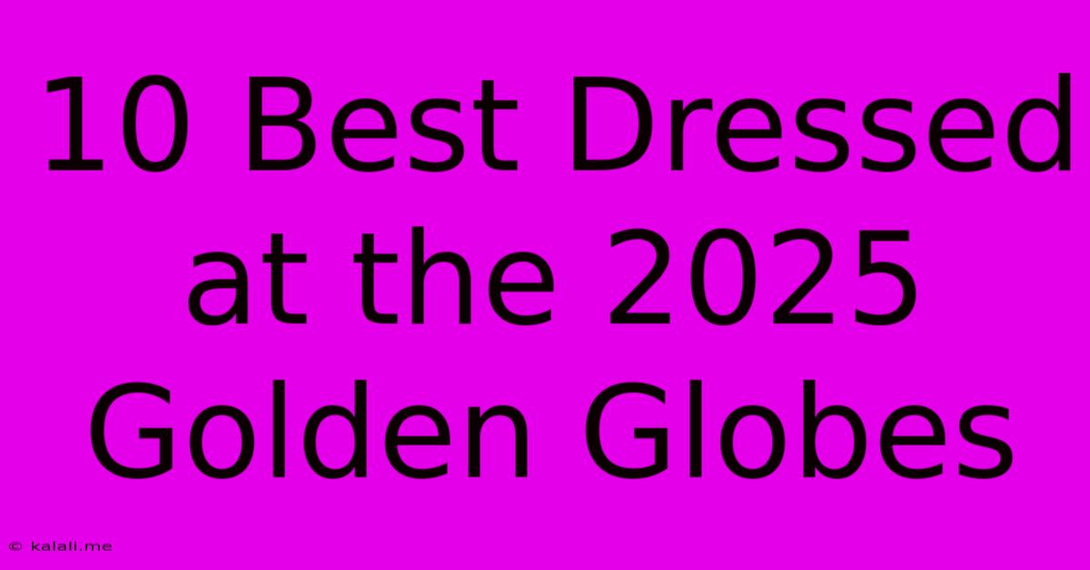 10 Best Dressed At The 2025 Golden Globes