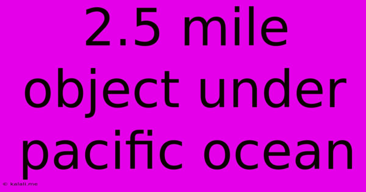 2.5 Mile Object Under Pacific Ocean