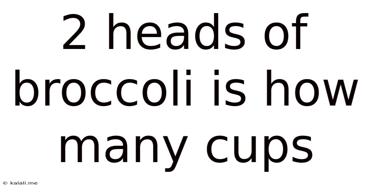 2 Heads Of Broccoli Is How Many Cups