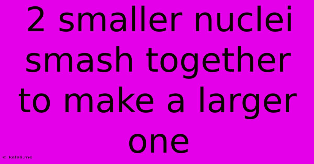 2 Smaller Nuclei Smash Together To Make A Larger One