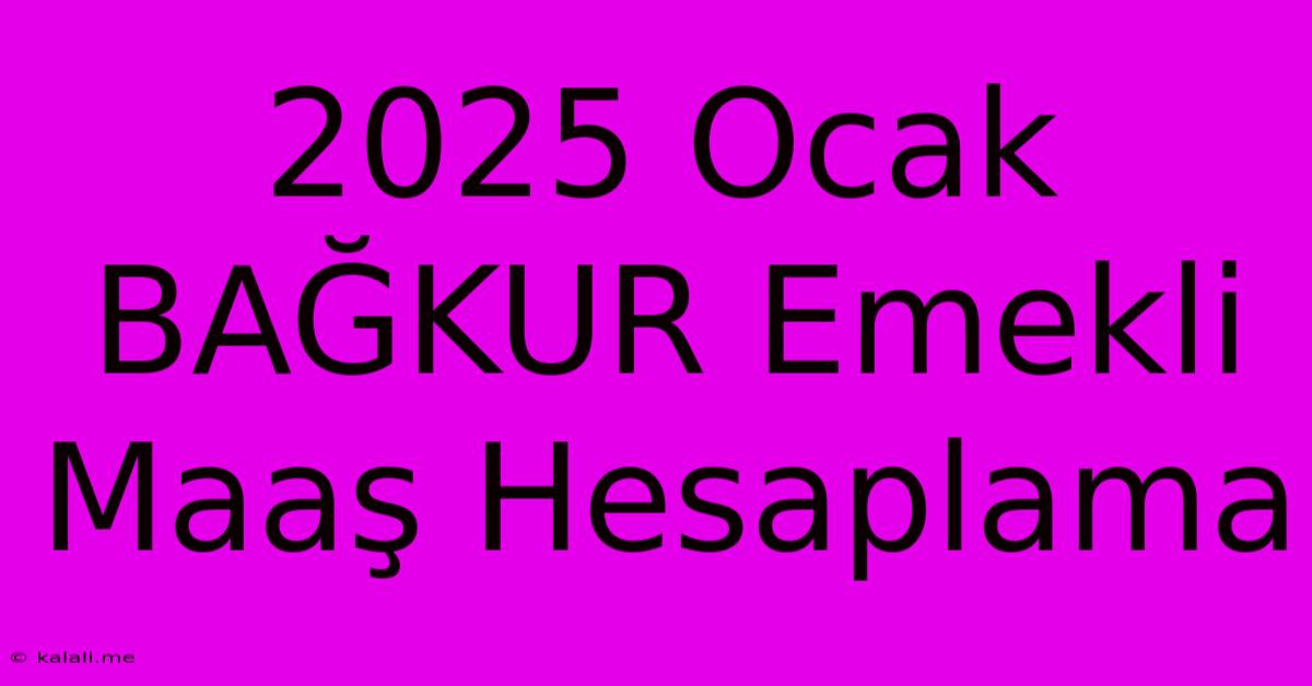 2025 Ocak BAĞKUR Emekli Maaş Hesaplama