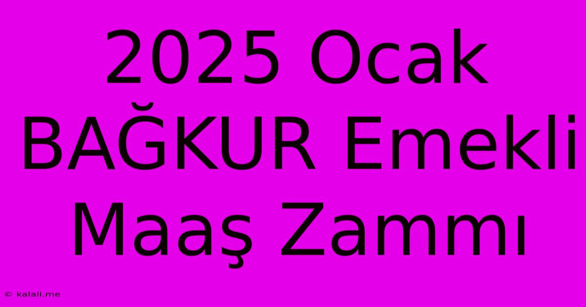 2025 Ocak BAĞKUR Emekli Maaş Zammı