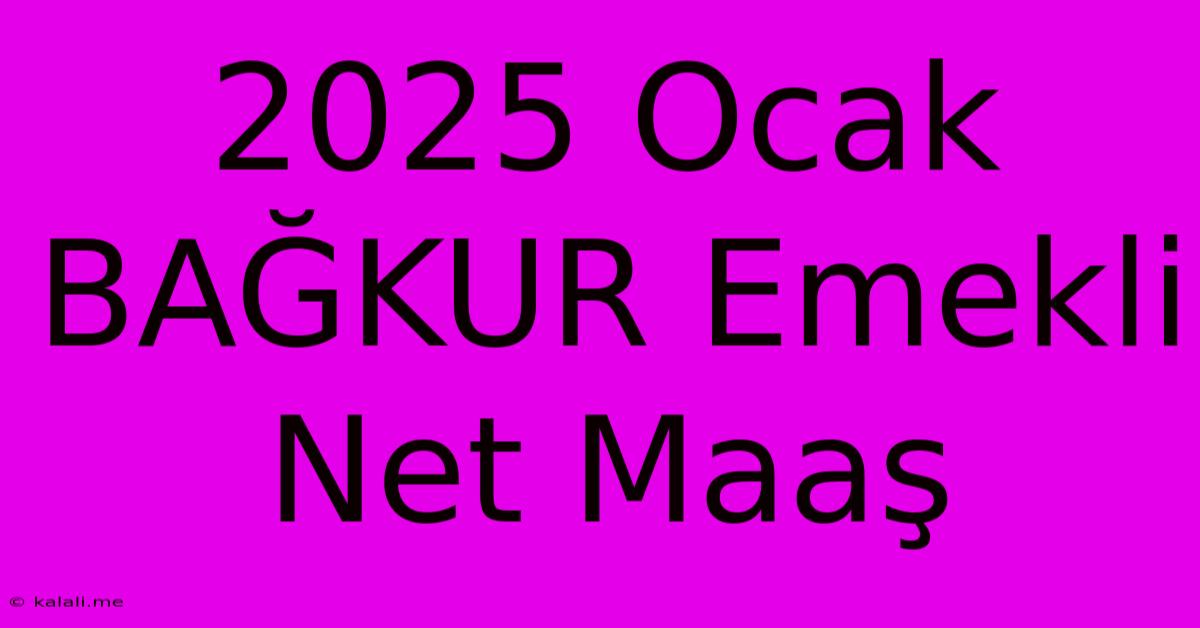 2025 Ocak BAĞKUR Emekli Net Maaş