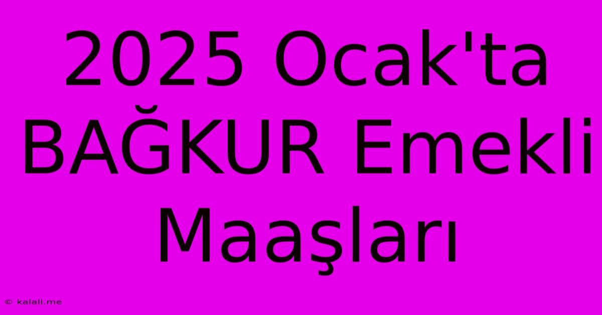 2025 Ocak'ta BAĞKUR Emekli Maaşları