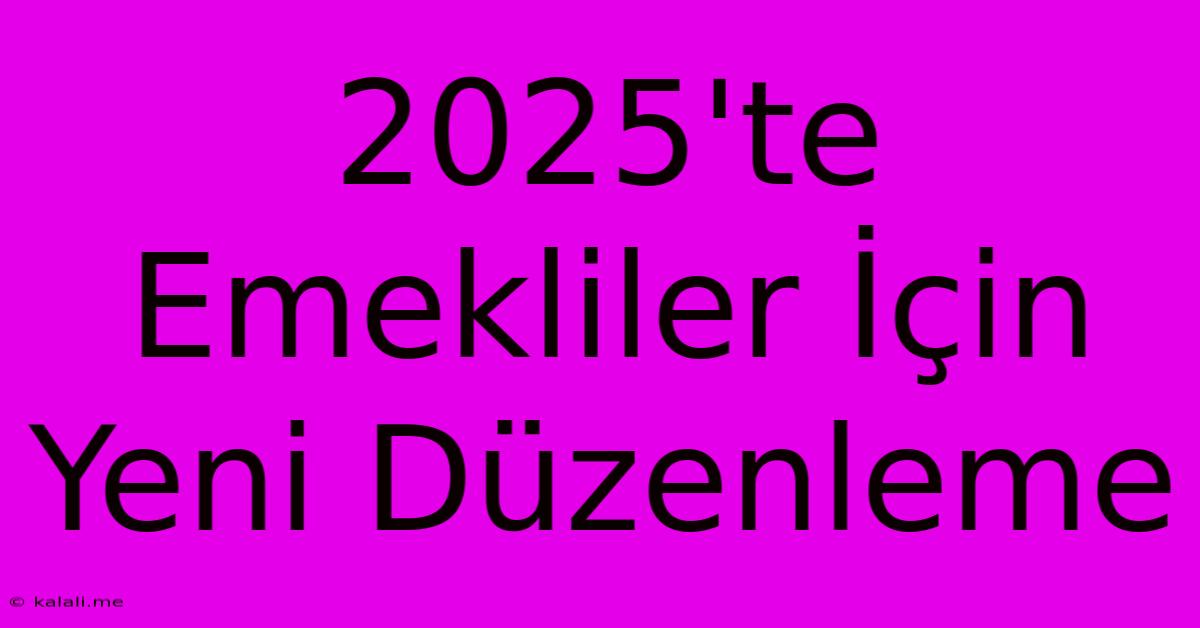 2025'te Emekliler İçin Yeni Düzenleme