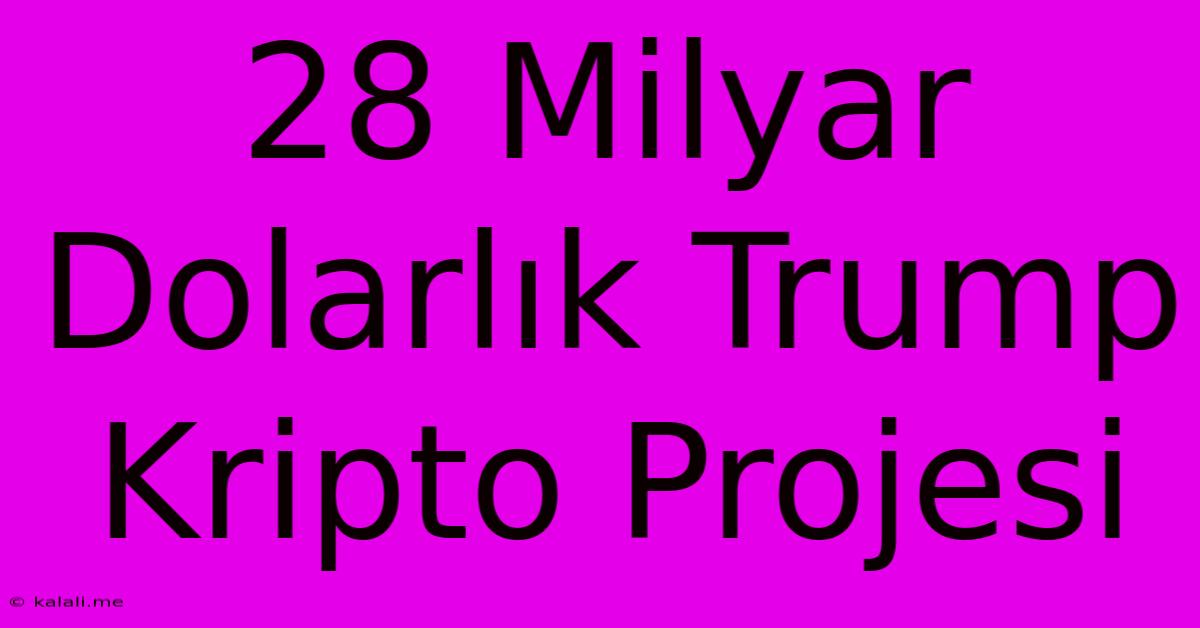 28 Milyar Dolarlık Trump Kripto Projesi