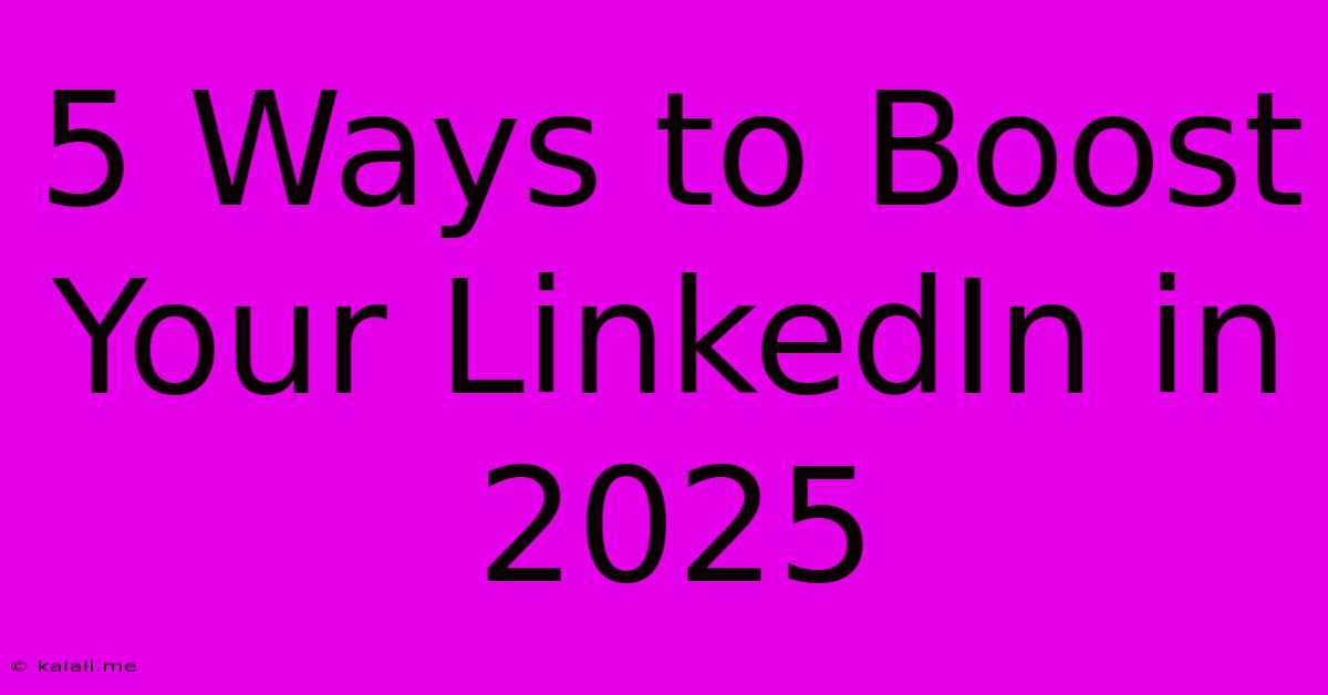 5 Ways To Boost Your LinkedIn In 2025