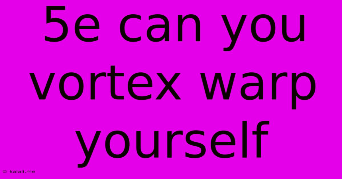 5e Can You Vortex Warp Yourself
