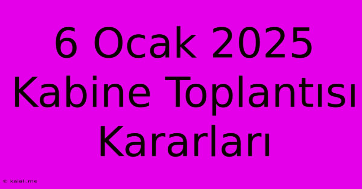 6 Ocak 2025 Kabine Toplantısı Kararları