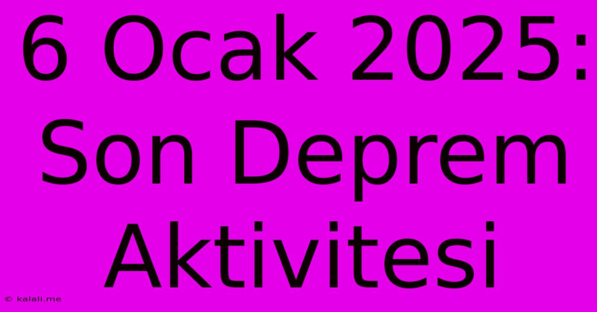 6 Ocak 2025: Son Deprem Aktivitesi