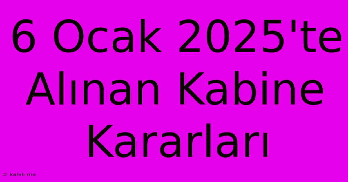 6 Ocak 2025'te Alınan Kabine Kararları