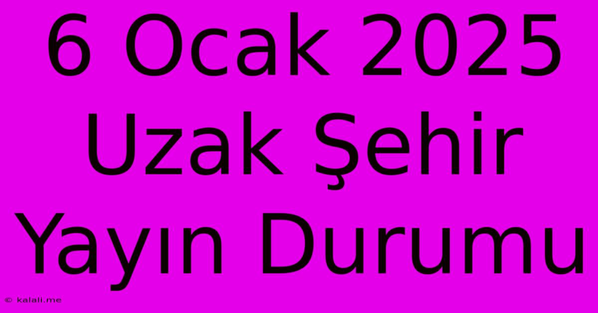 6 Ocak 2025 Uzak Şehir Yayın Durumu