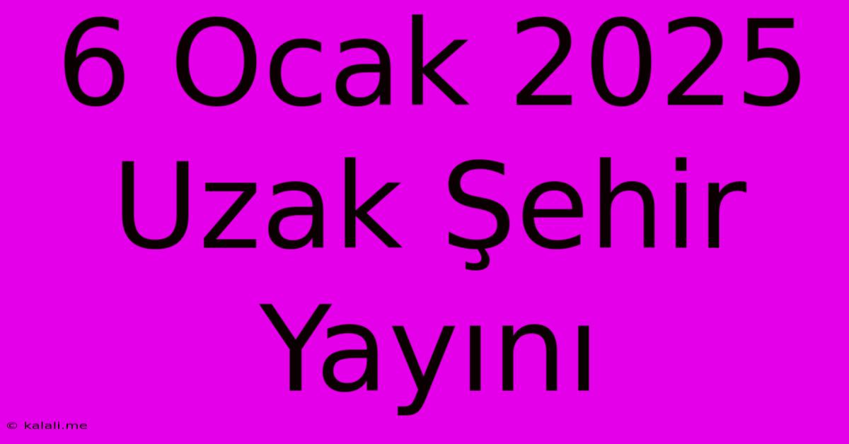 6 Ocak 2025 Uzak Şehir Yayını