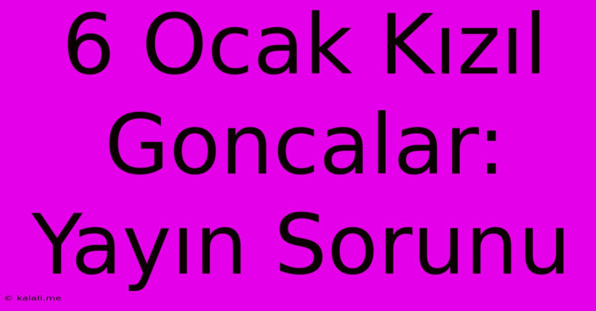 6 Ocak Kızıl Goncalar: Yayın Sorunu