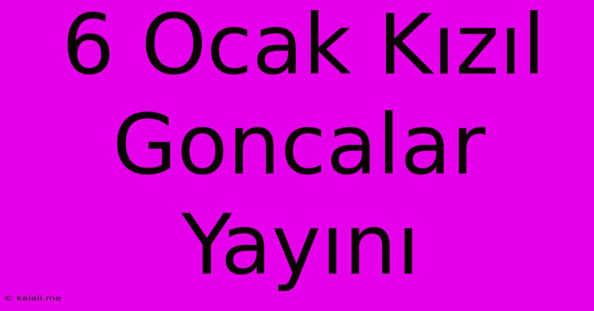 6 Ocak Kızıl Goncalar Yayını