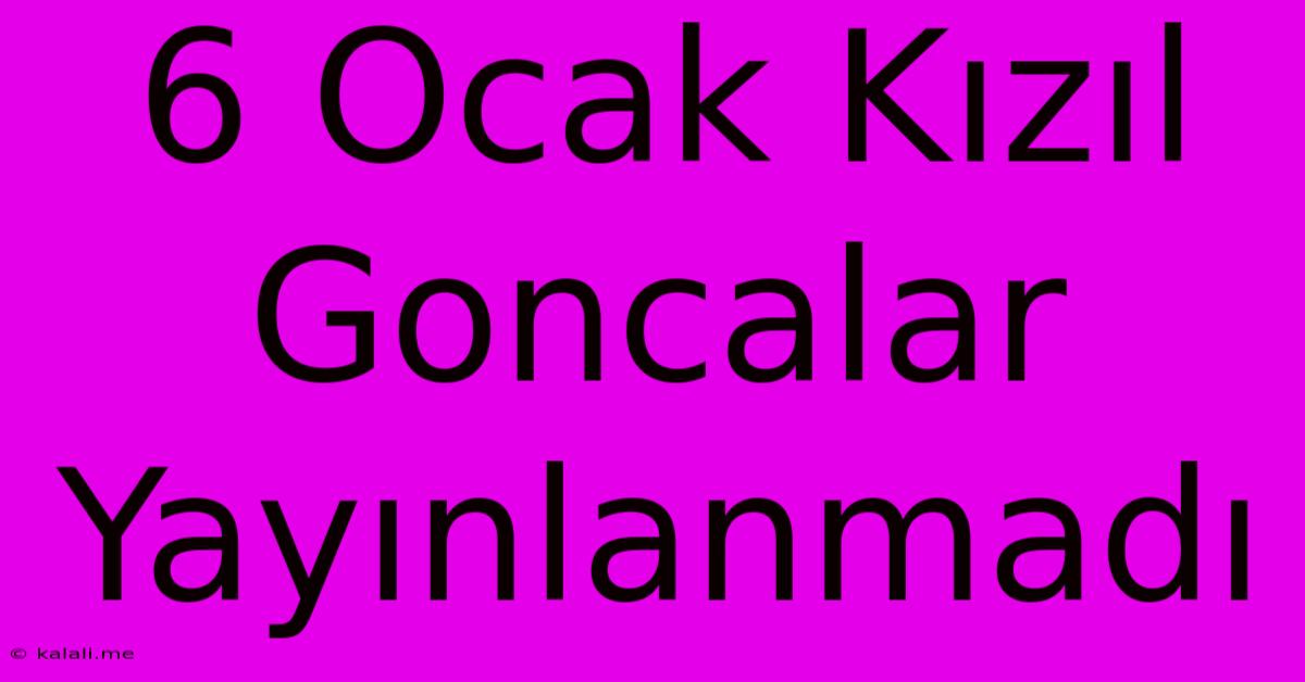 6 Ocak Kızıl Goncalar Yayınlanmadı