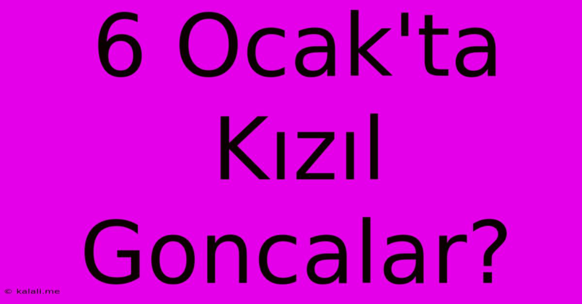 6 Ocak'ta Kızıl Goncalar?