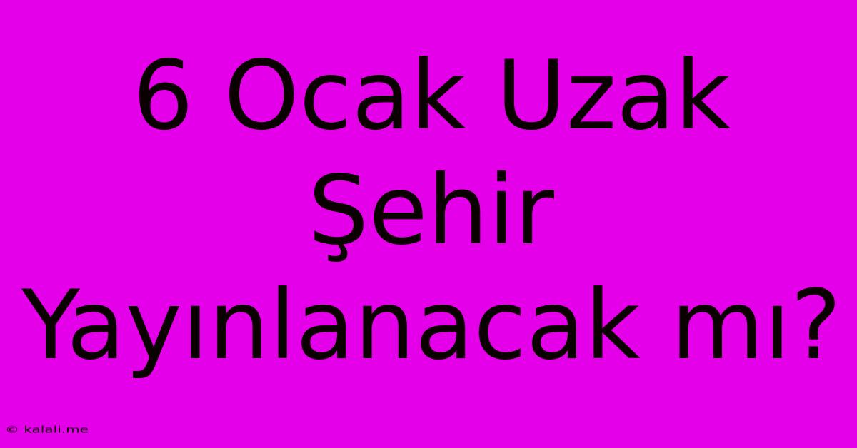 6 Ocak Uzak Şehir Yayınlanacak Mı?