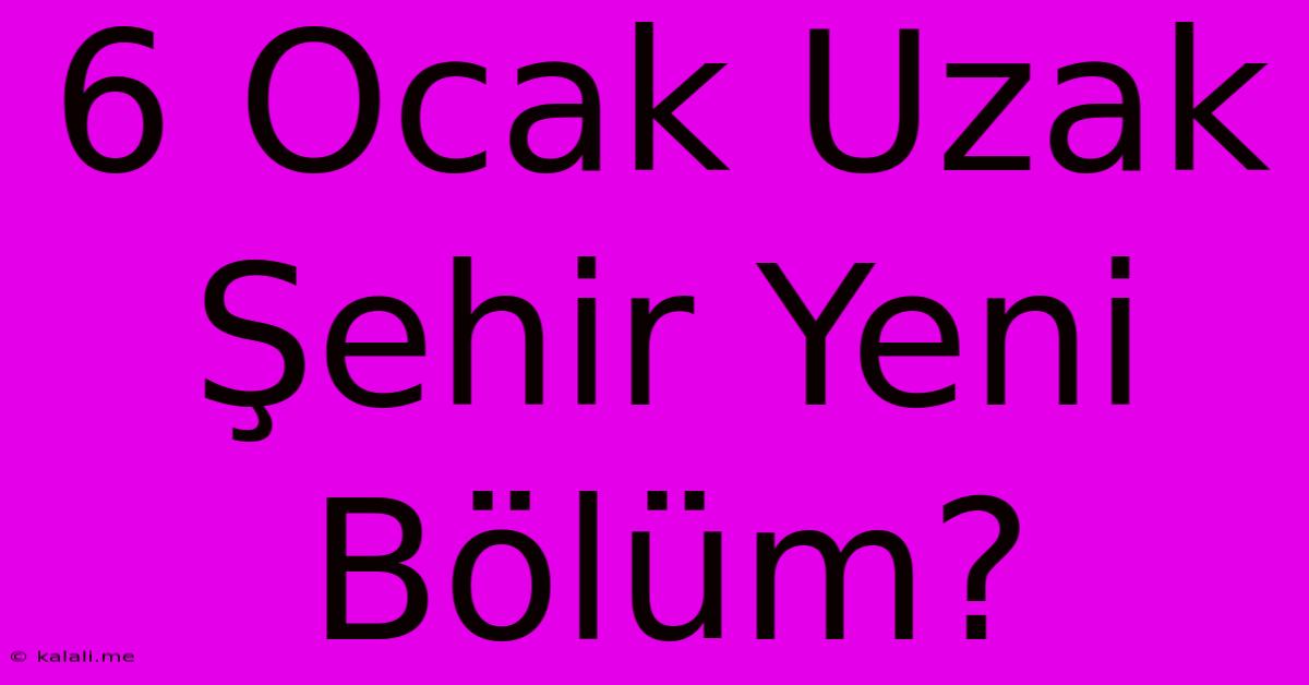 6 Ocak Uzak Şehir Yeni Bölüm?