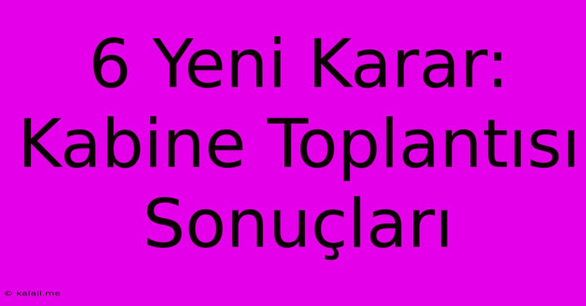 6 Yeni Karar: Kabine Toplantısı Sonuçları