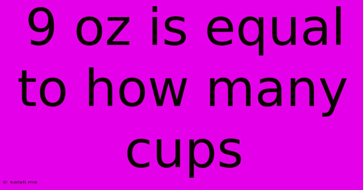 9 Oz Is Equal To How Many Cups