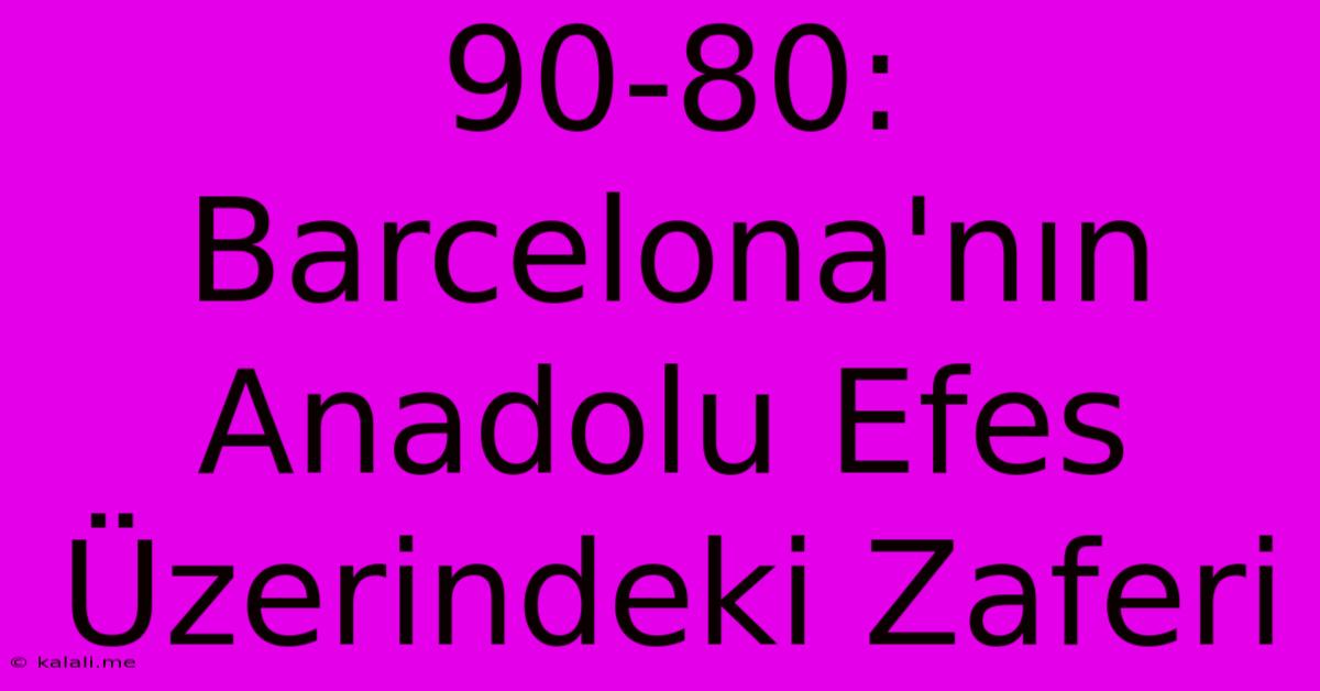 90-80: Barcelona'nın Anadolu Efes Üzerindeki Zaferi