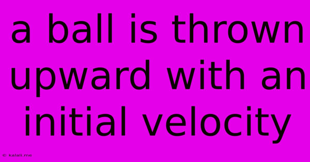 A Ball Is Thrown Upward With An Initial Velocity