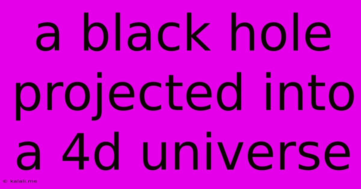 A Black Hole Projected Into A 4d Universe
