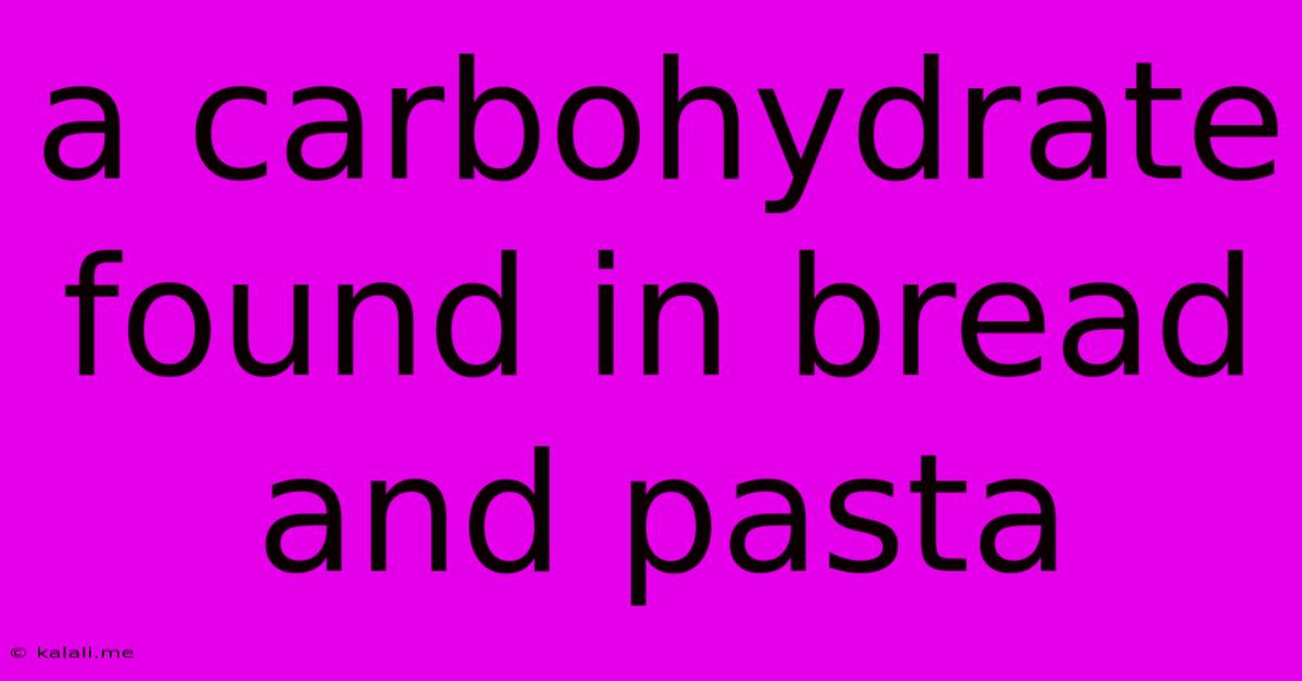 A Carbohydrate Found In Bread And Pasta