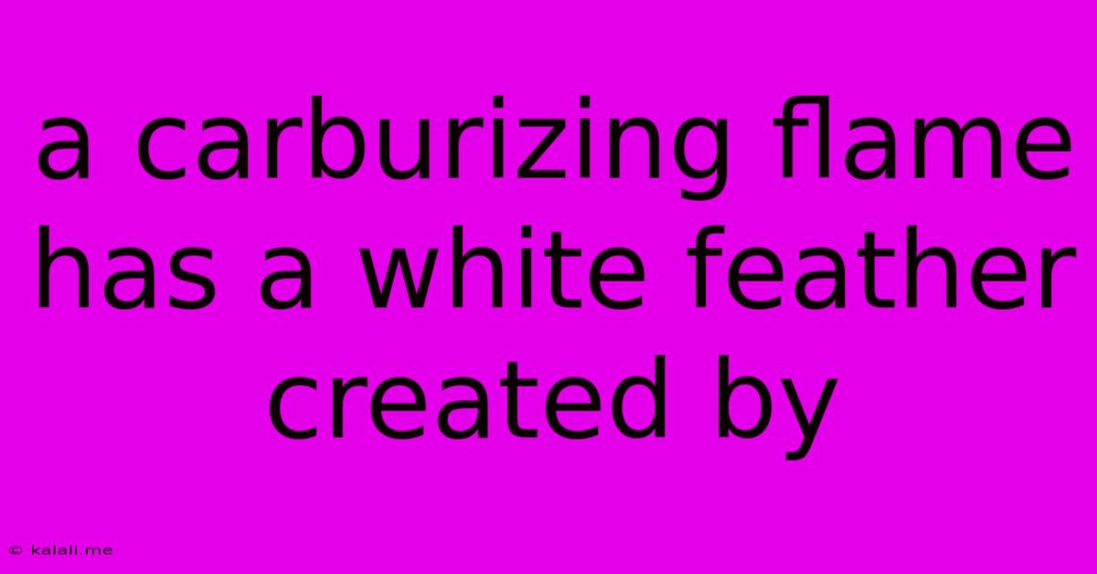 A Carburizing Flame Has A White Feather Created By