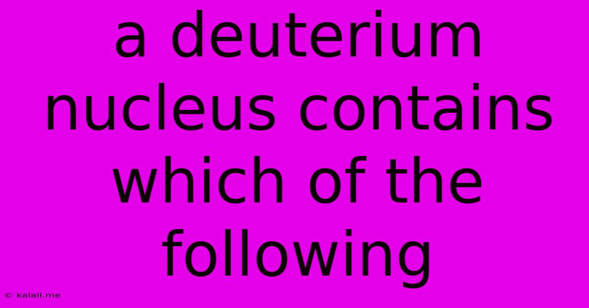 A Deuterium Nucleus Contains Which Of The Following