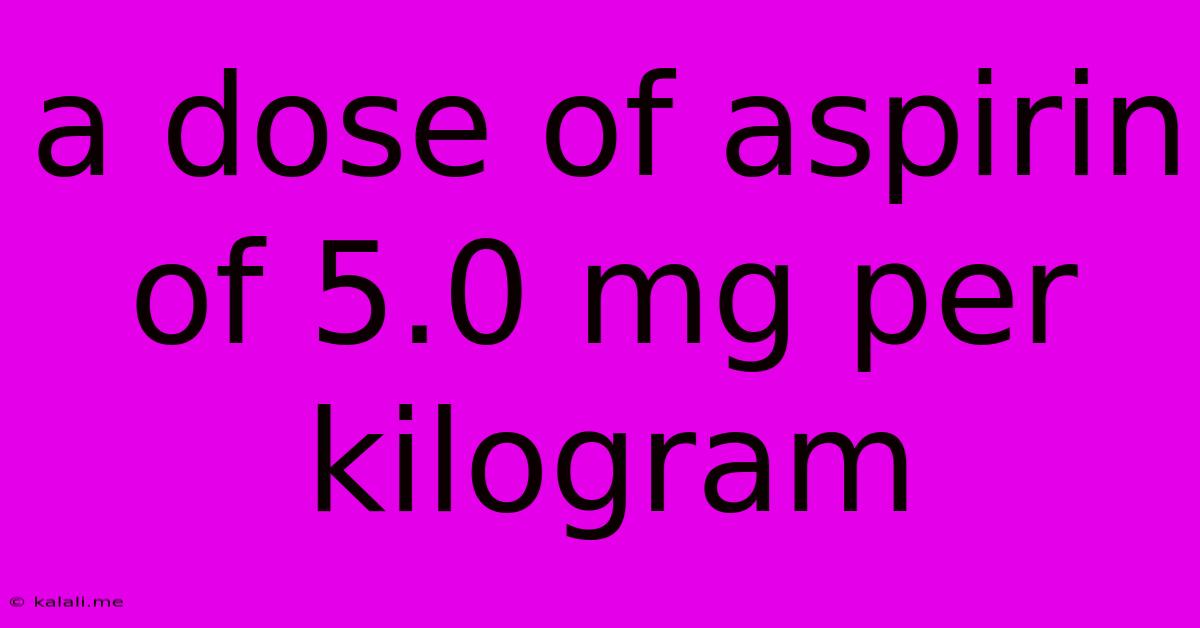 A Dose Of Aspirin Of 5.0 Mg Per Kilogram