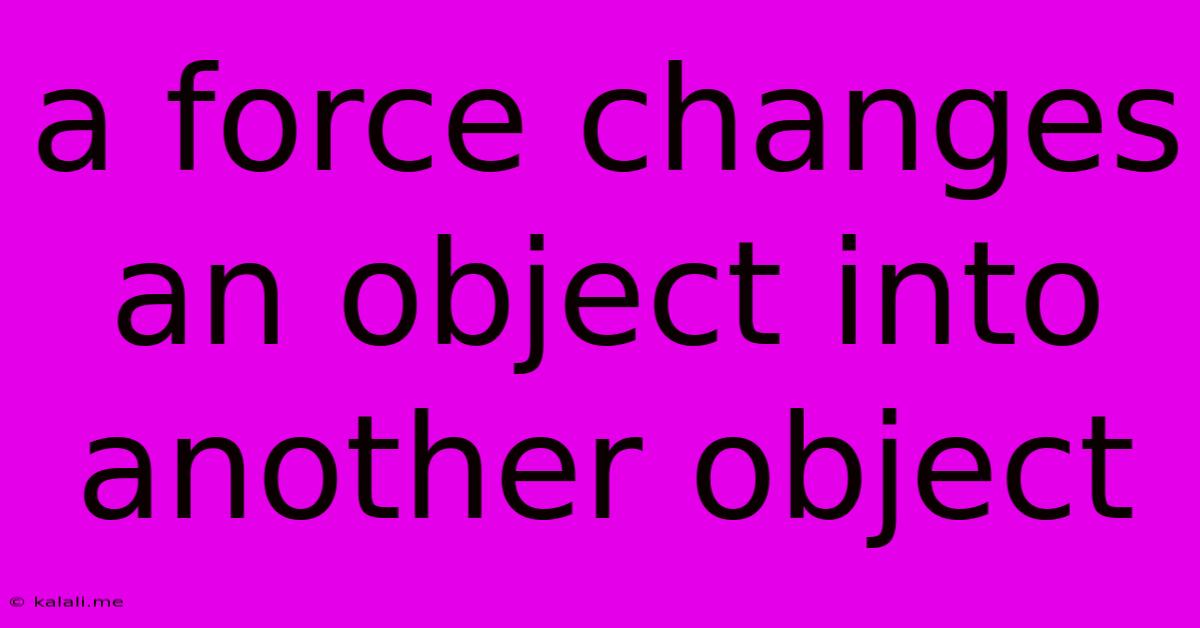A Force Changes An Object Into Another Object