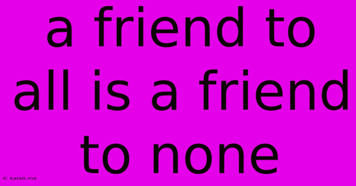 A Friend To All Is A Friend To None