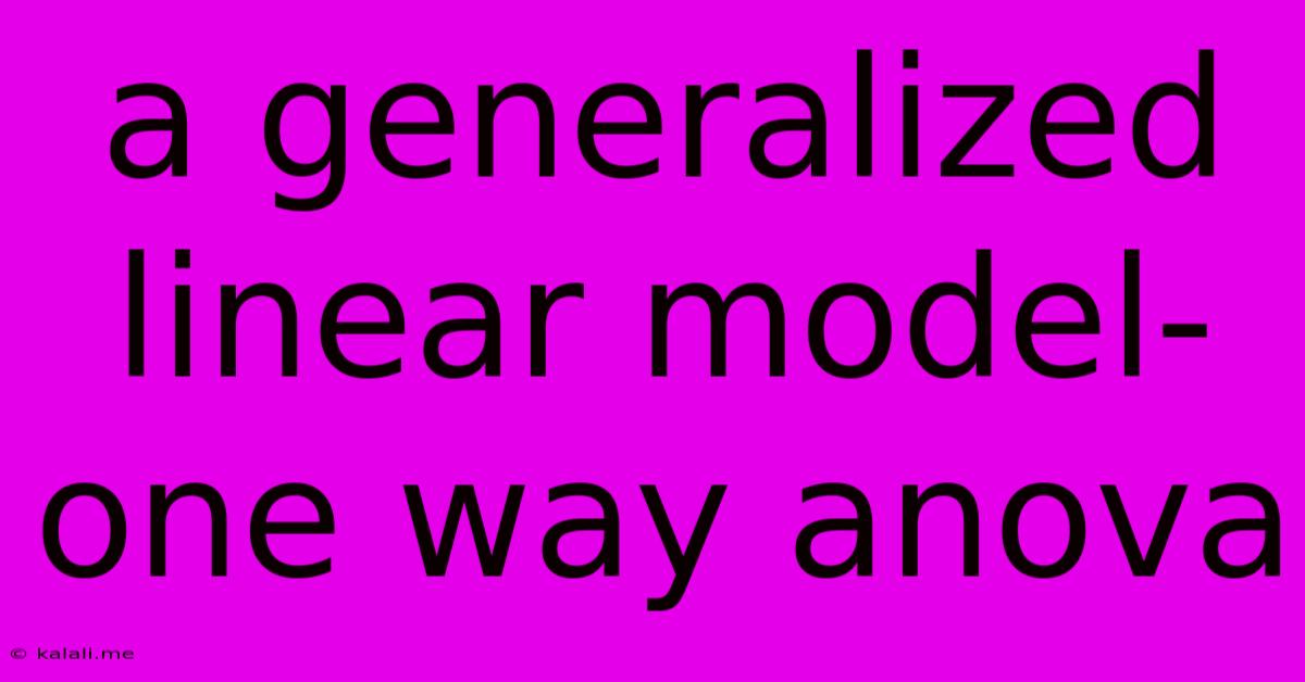 A Generalized Linear Model-one Way Anova