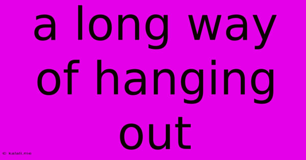 A Long Way Of Hanging Out