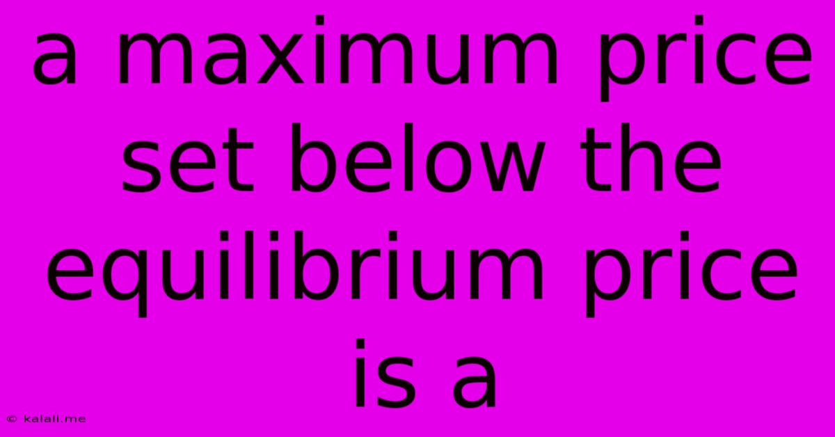 A Maximum Price Set Below The Equilibrium Price Is A