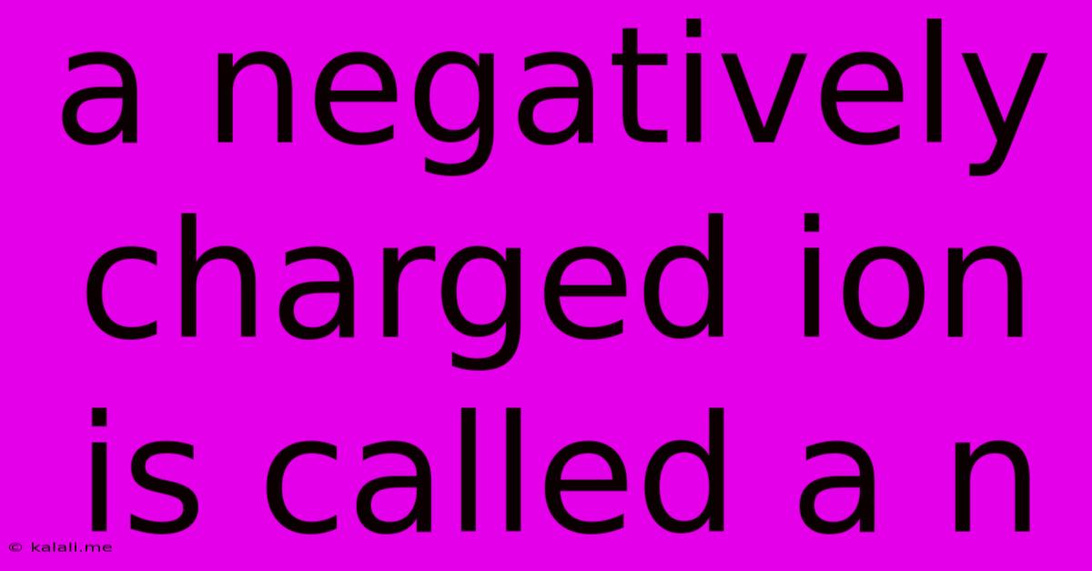 A Negatively Charged Ion Is Called A N