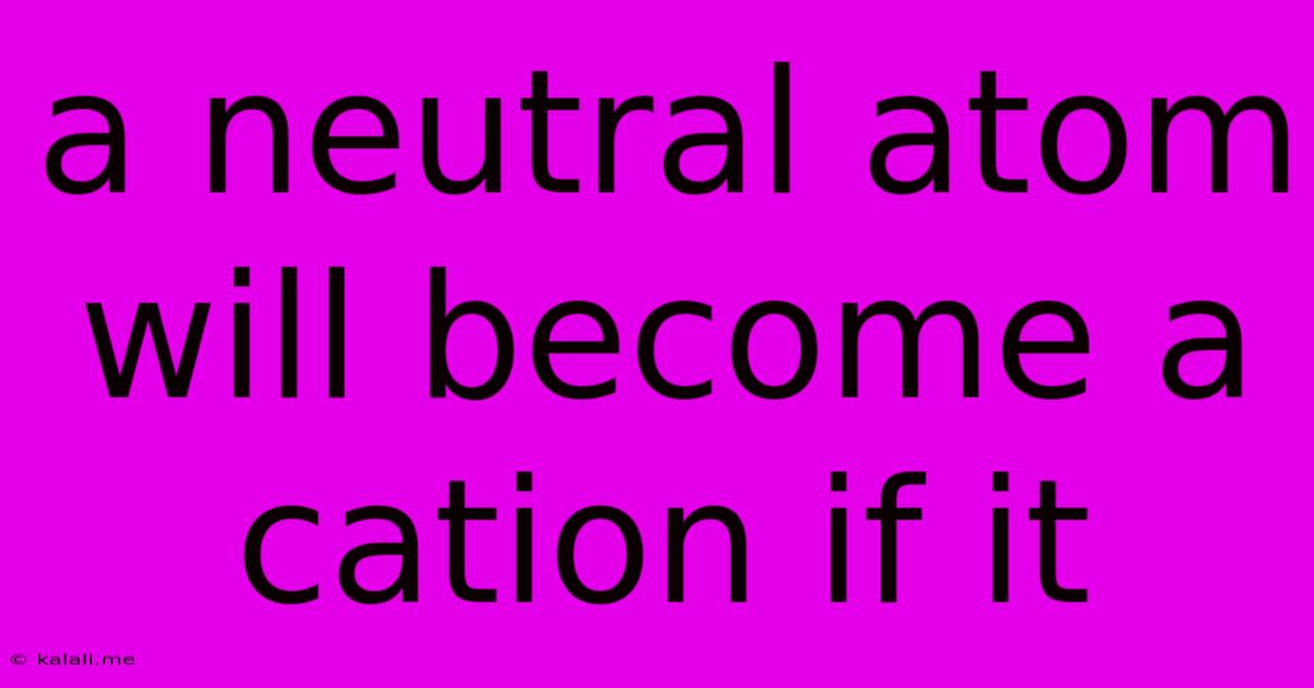 A Neutral Atom Will Become A Cation If It