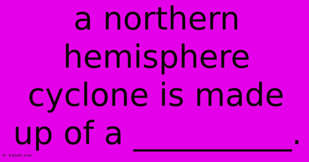 A Northern Hemisphere Cyclone Is Made Up Of A __________.