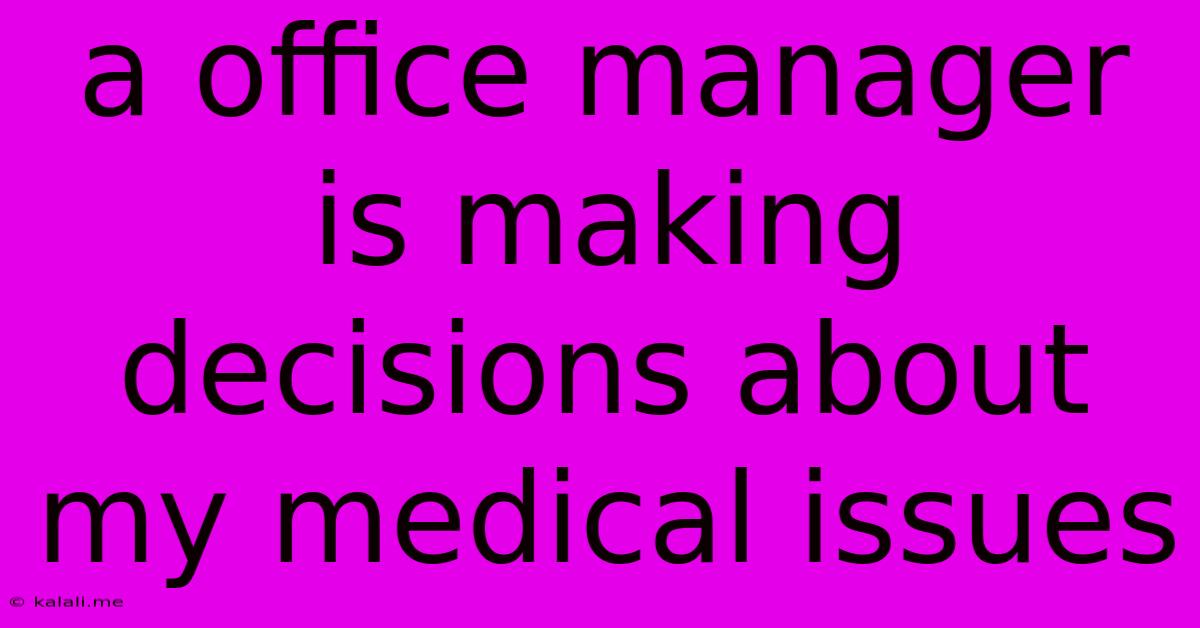 A Office Manager Is Making Decisions About My Medical Issues