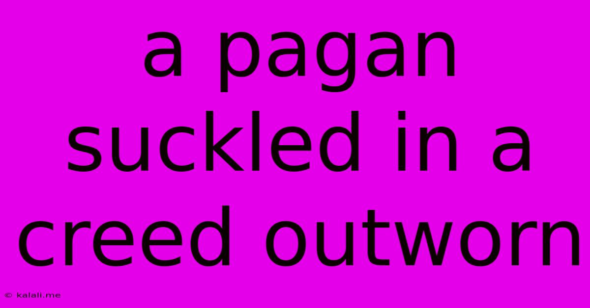 A Pagan Suckled In A Creed Outworn