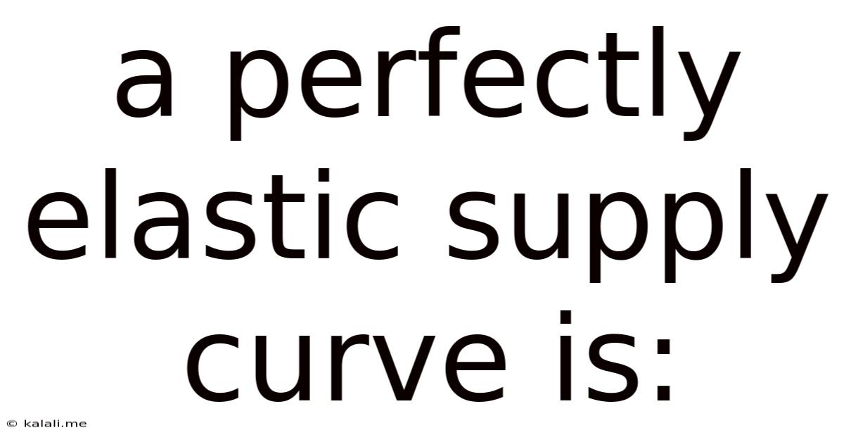 A Perfectly Elastic Supply Curve Is:
