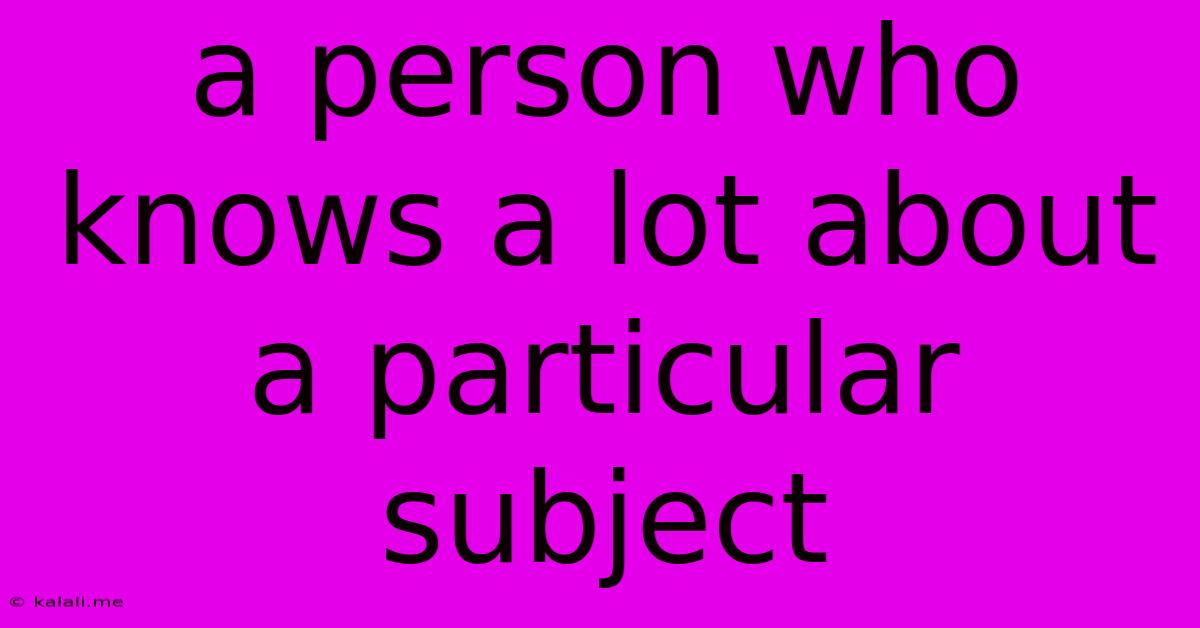 A Person Who Knows A Lot About A Particular Subject