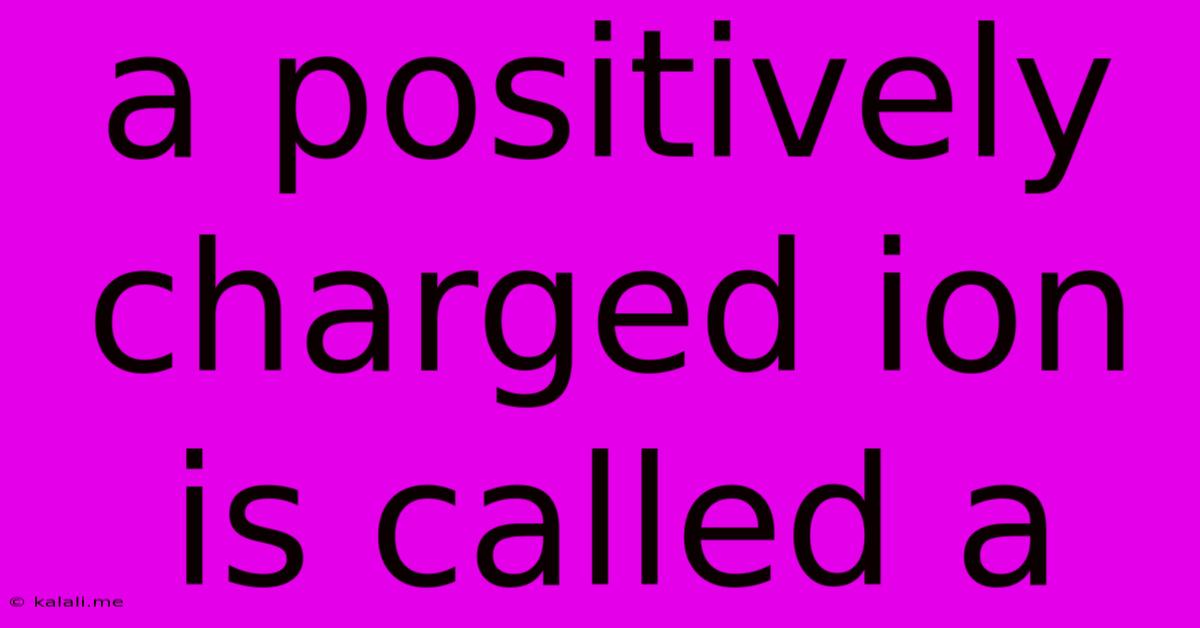A Positively Charged Ion Is Called A