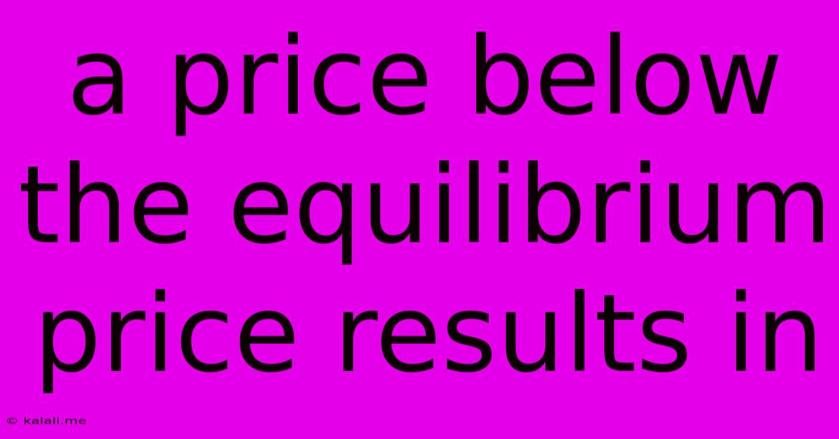 A Price Below The Equilibrium Price Results In