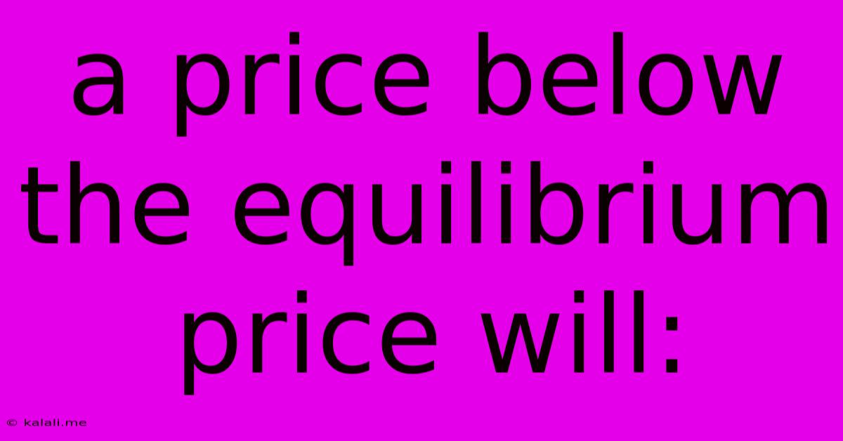 A Price Below The Equilibrium Price Will: