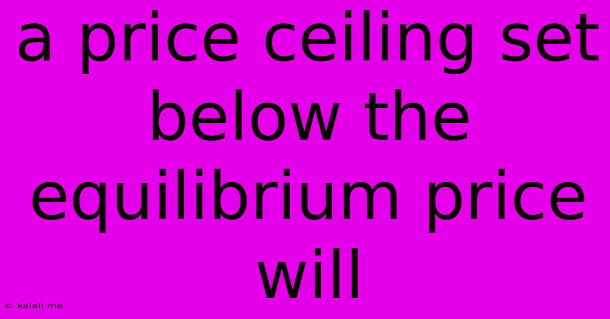 A Price Ceiling Set Below The Equilibrium Price Will